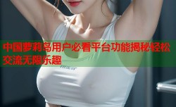 中国萝莉岛用户必看平台功能揭秘轻松交流无限乐趣