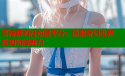 哥特萝莉社动漫平台：探索奇幻世界，发现独特魅力
