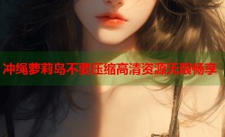 冲绳萝莉岛不要压缩高清资源无限畅享
