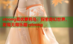 strong葛优萝莉岛：探索奇幻世界，发现无限乐趣-strong