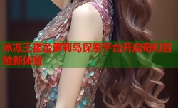 冰冻王霍金萝莉岛探索平台开启奇幻冒险新体验