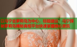 以马宁去萝莉岛为中心，标题建议：马宁探秘萝莉岛揭秘真相平台快速掌握核心资讯