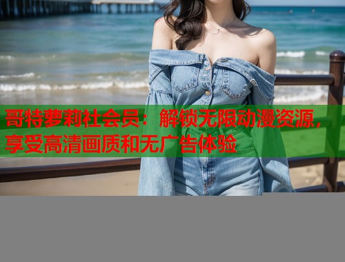 哥特萝莉社会员：解锁无限动漫资源，享受高清画质和无广告体验  第1张