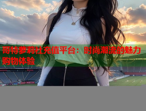哥特萝莉社充值平台：时尚潮流的魅力购物体验  第1张