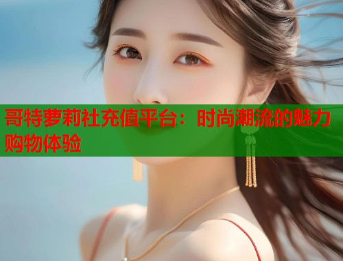 哥特萝莉社充值平台：时尚潮流的魅力购物体验  第2张
