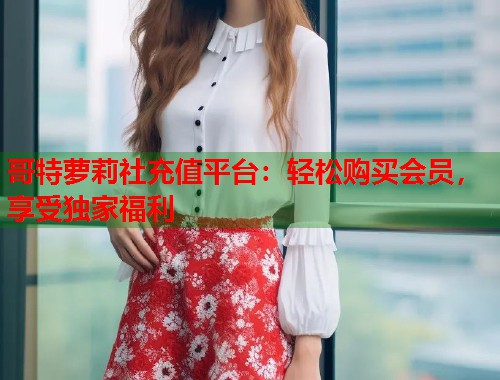 哥特萝莉社充值平台：轻松购买会员，享受独家福利  第1张