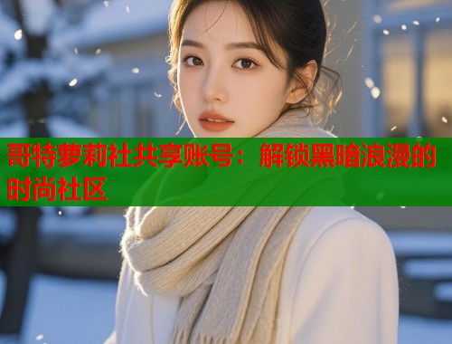 哥特萝莉社共享账号：解锁黑暗浪漫的时尚社区  第1张