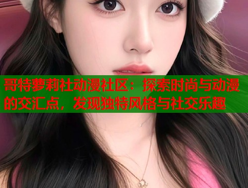 哥特萝莉社动漫社区：探索时尚与动漫的交汇点，发现独特风格与社交乐趣  第1张