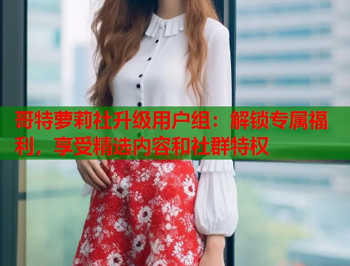哥特萝莉社升级用户组：解锁专属福利，享受精选内容和社群特权  第1张