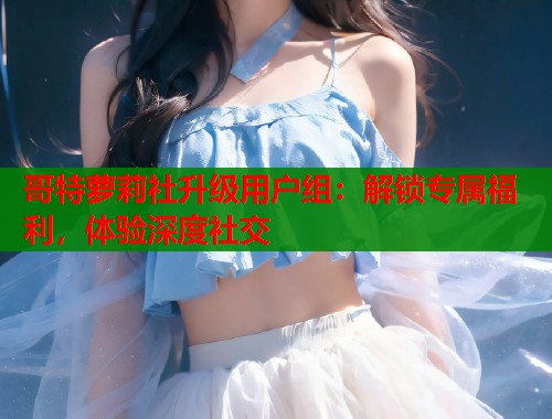 哥特萝莉社升级用户组：解锁专属福利，体验深度社交  第1张