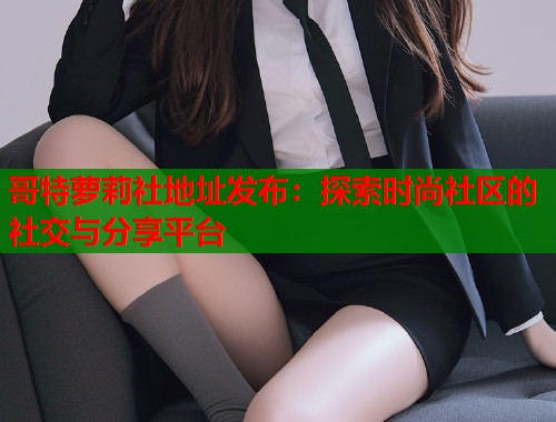 哥特萝莉社地址发布：探索时尚社区的社交与分享平台  第2张
