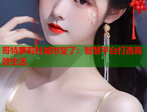 哥特萝莉社城市变了：智慧平台打造高效生活  第1张