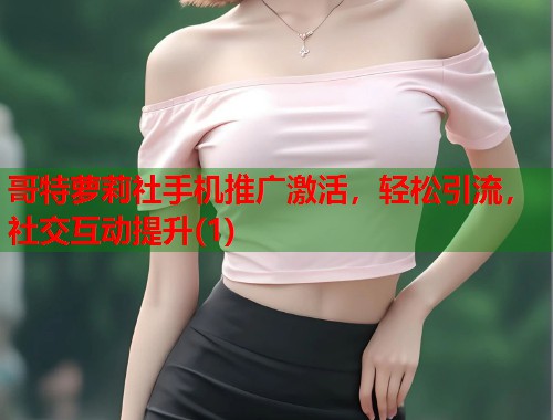 哥特萝莉社手机推广激活，轻松引流，社交互动提升(1)  第1张