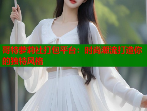 哥特萝莉社打包平台：时尚潮流打造你的独特风格  第1张