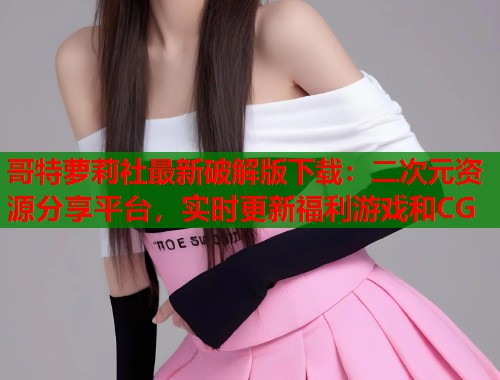 哥特萝莉社最新破解版下载：二次元资源分享平台，实时更新福利游戏和CG  第1张