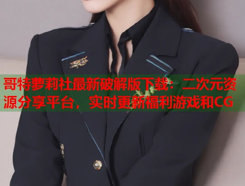 哥特萝莉社最新破解版下载：二次元资源分享平台，实时更新福利游戏和CG  第2张