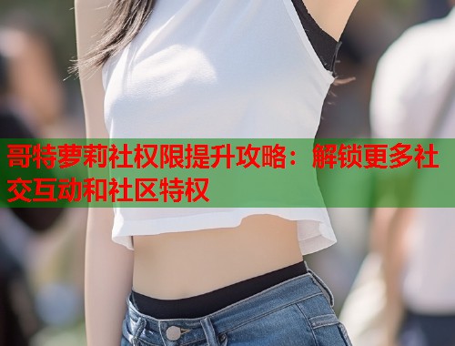 哥特萝莉社权限提升攻略：解锁更多社交互动和社区特权  第1张