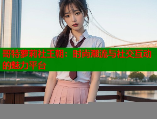 哥特萝莉社王朝：时尚潮流与社交互动的魅力平台  第1张