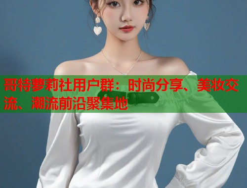 哥特萝莉社用户群：时尚分享、美妆交流、潮流前沿聚集地  第1张