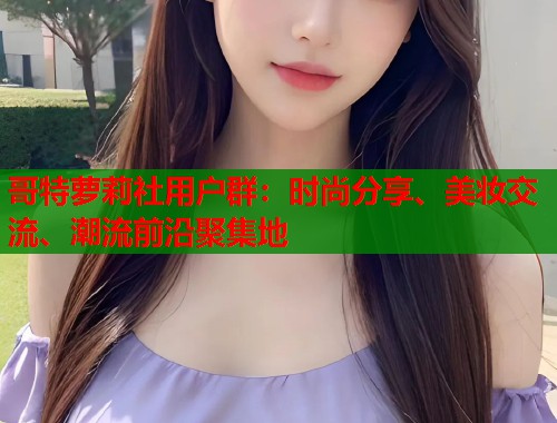 哥特萝莉社用户群：时尚分享、美妆交流、潮流前沿聚集地  第2张