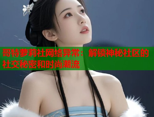 哥特萝莉社网络异常：解锁神秘社区的社交秘密和时尚潮流  第1张