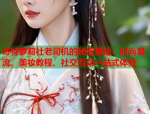 哥特萝莉社老司机的秘密基地：时尚潮流、美妆教程、社交互动一站式体验  第1张