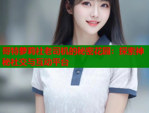 哥特萝莉社老司机的秘密花园：探索神秘社交与互动平台  第1张