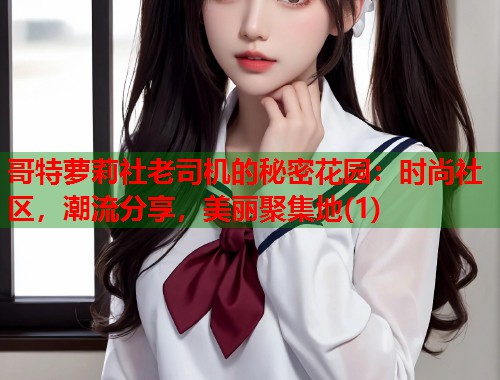 哥特萝莉社老司机的秘密花园：时尚社区，潮流分享，美丽聚集地(1)  第1张