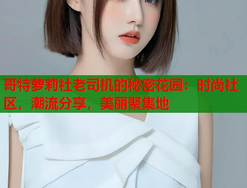 哥特萝莉社老司机的秘密花园：时尚社区，潮流分享，美丽聚集地  第1张