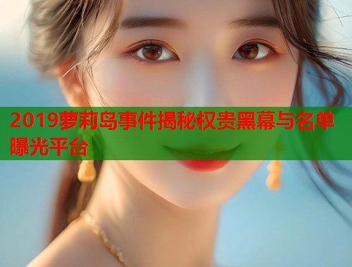 2019萝莉岛事件揭秘权贵黑幕与名单曝光平台  第1张