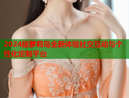 2024版萝莉岛全新体验社交互动与个性化定制平台  第1张