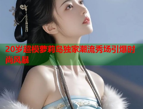 20岁超模萝莉岛独家潮流秀场引爆时尚风暴  第1张