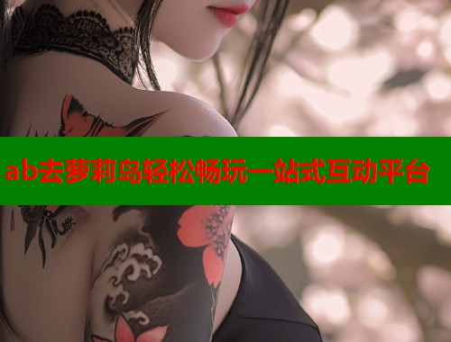 ab去萝莉岛轻松畅玩一站式互动平台  第1张
