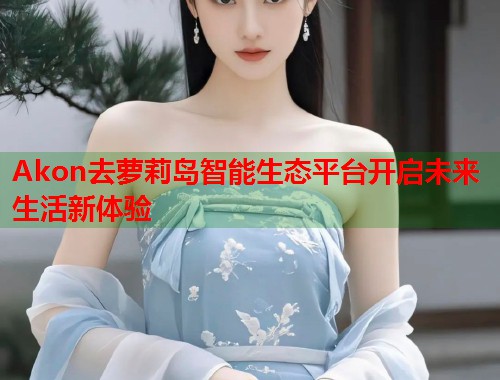 Akon去萝莉岛智能生态平台开启未来生活新体验  第1张