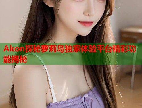 Akon探秘萝莉岛独家体验平台精彩功能揭秘  第1张