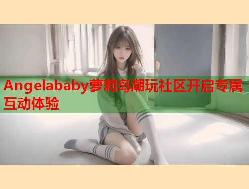 Angelababy萝莉岛潮玩社区开启专属互动体验  第1张