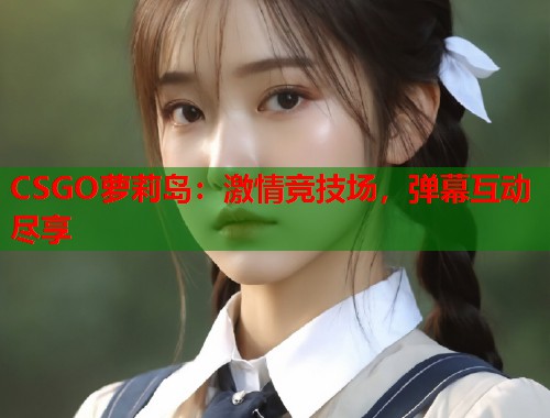 CSGO萝莉岛：激情竞技场，弹幕互动尽享  第1张