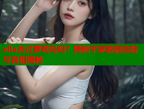 ella去过萝莉岛吗？揭秘平家数据追踪与真相揭秘  第1张