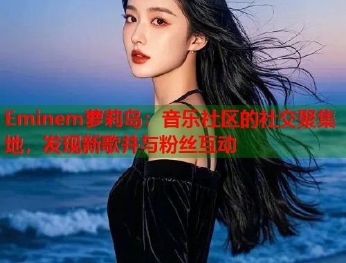Eminem萝莉岛：音乐社区的社交聚集地，发现新歌并与粉丝互动  第1张