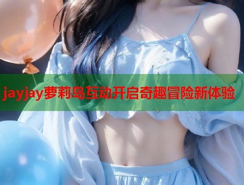 jayjay萝莉岛互动开启奇趣冒险新体验  第1张