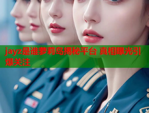 jayz是谁萝莉岛揭秘平台 真相曝光引爆关注  第1张