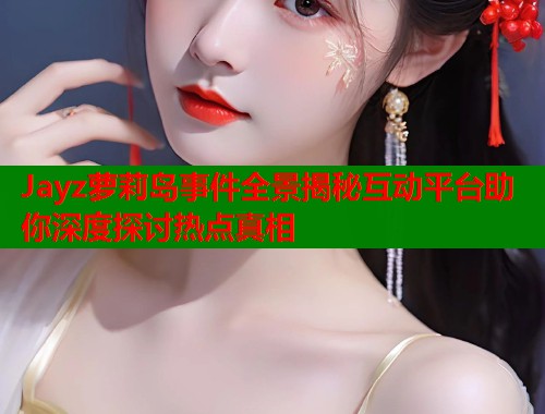 Jayz萝莉岛事件全景揭秘互动平台助你深度探讨热点真相  第2张