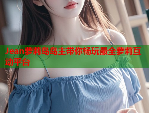 Jean萝莉岛岛主带你畅玩最全萝莉互动平台  第2张