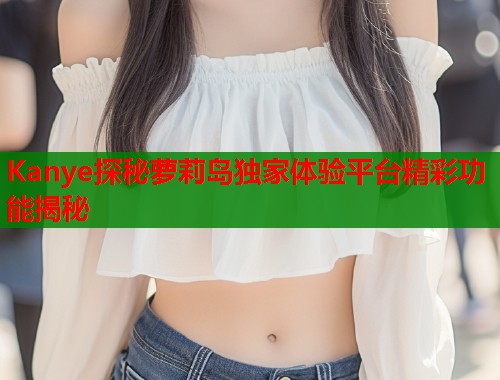Kanye探秘萝莉岛独家体验平台精彩功能揭秘  第1张