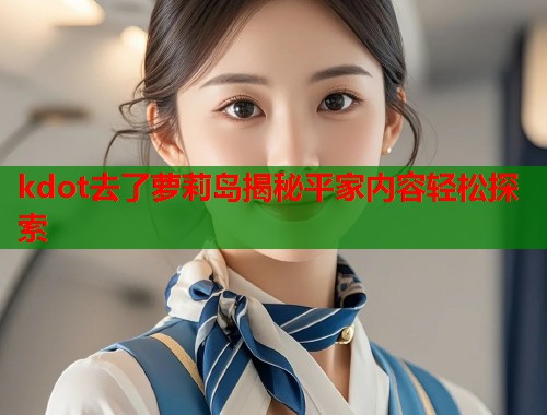 kdot去了萝莉岛揭秘平家内容轻松探索  第1张