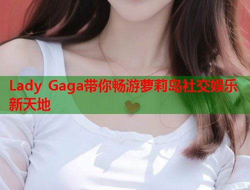 Lady Gaga带你畅游萝莉岛社交娱乐新天地  第1张