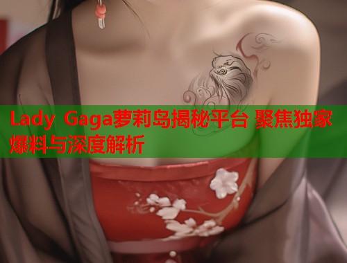 Lady Gaga萝莉岛揭秘平台 聚焦独家爆料与深度解析  第1张