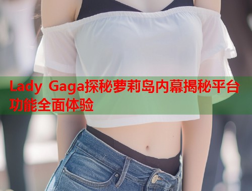Lady Gaga探秘萝莉岛内幕揭秘平台功能全面体验  第1张