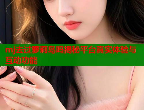 mj去过萝莉岛吗揭秘平台真实体验与互动功能  第1张
