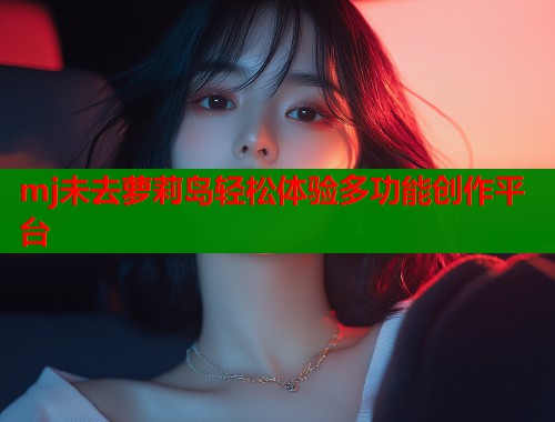 mj未去萝莉岛轻松体验多功能创作平台  第1张